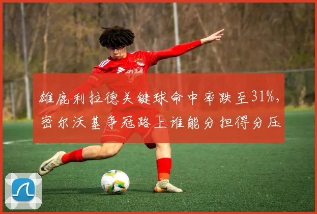 雄鹿利拉德关键球命中率跌至31%，密尔沃基争冠路上谁能分担得分压力？