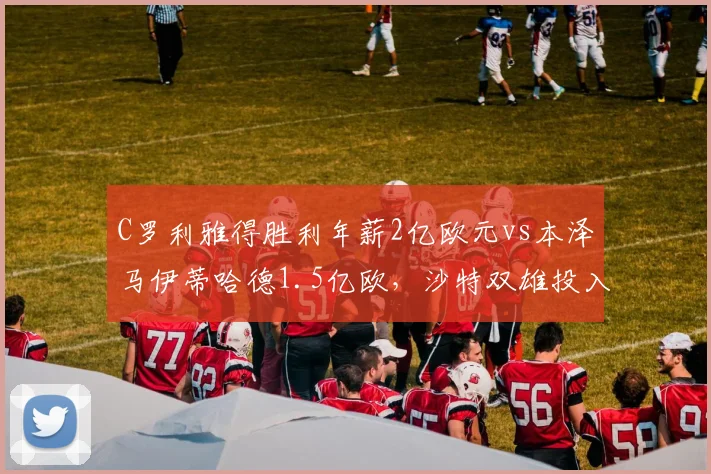 C罗利雅得胜利年薪2亿欧元vs本泽马伊蒂哈德1.5亿欧，沙特双雄投入差距折射引援策略