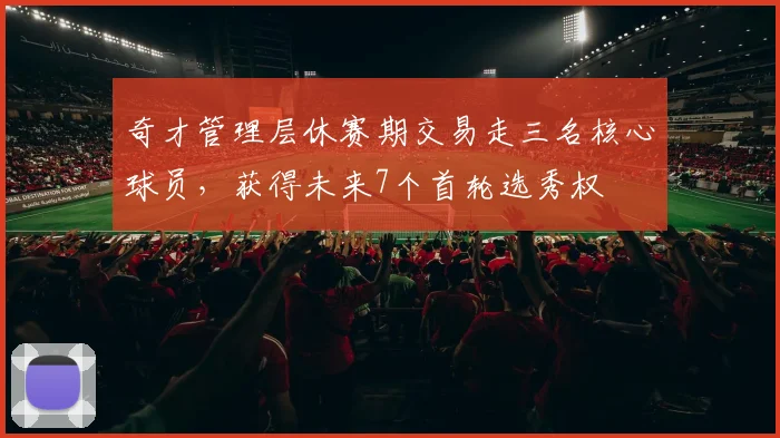 奇才管理层休赛期交易走三名核心球员，获得未来7个首轮选秀权