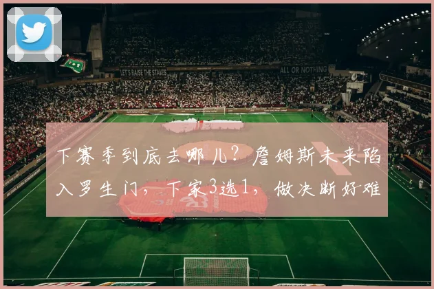 下赛季到底去哪儿？詹姆斯未来陷入罗生门，下家3选1，做决断好难