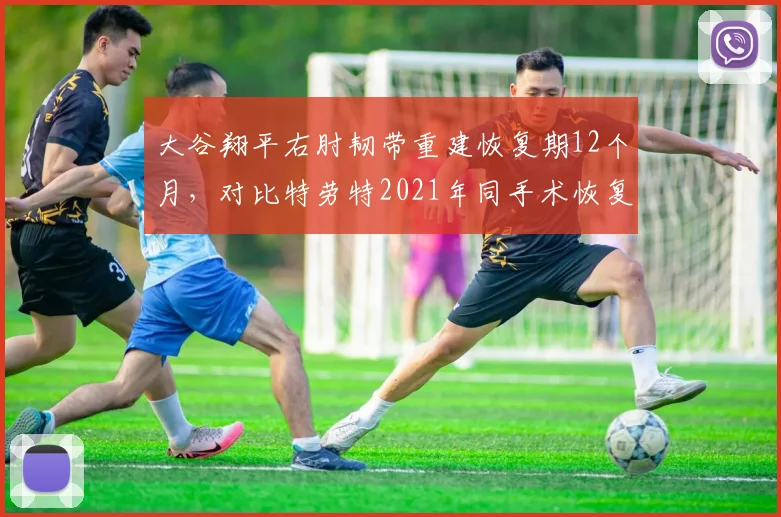 大谷翔平右肘韧带重建恢复期12个月，对比特劳特2021年同手术恢复进度提前2个月