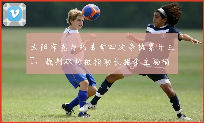 太阳布克与约基奇四次争执累计三T,裁判双标被指助长掘金主场哨