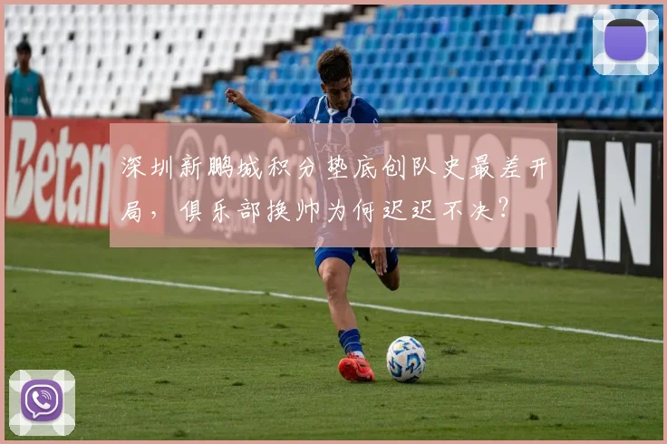 深圳新鹏城积分垫底创队史最差开局，俱乐部换帅为何迟迟不决？