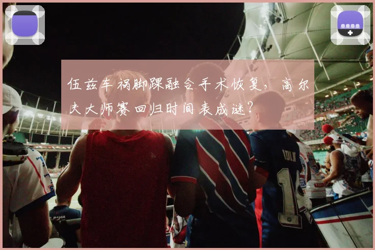 伍兹车祸脚踝融合手术恢复,高尔夫大师赛回归时间表成谜?