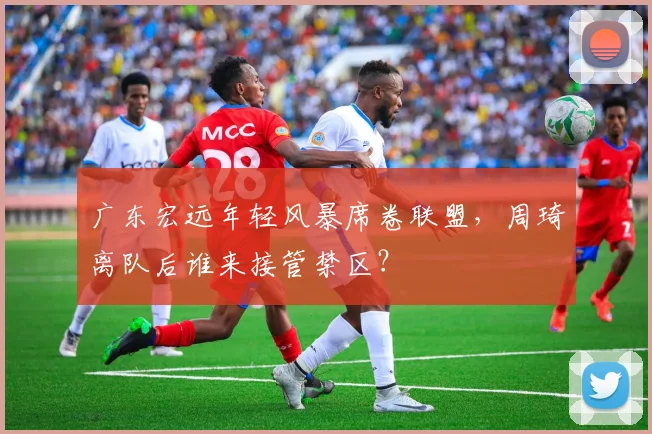广东宏远年轻风暴席卷联盟，周琦离队后谁来接管禁区？