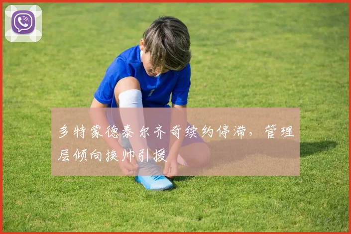 多特蒙德泰尔齐奇续约停滞，管理层倾向换帅引援