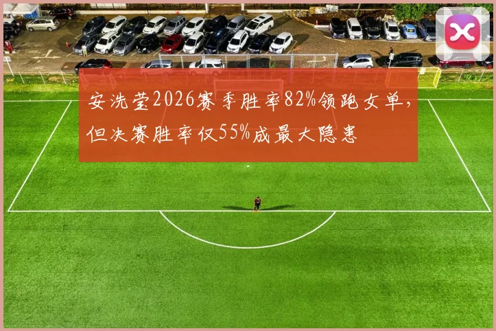 安洗莹2026赛季胜率82%领跑女单，但决赛胜率仅55%成最大隐患
