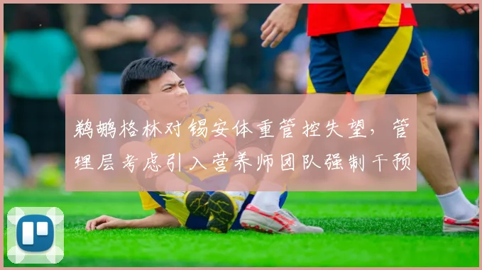 鹈鹕格林对锡安体重管控失望，管理层考虑引入营养师团队强制干预